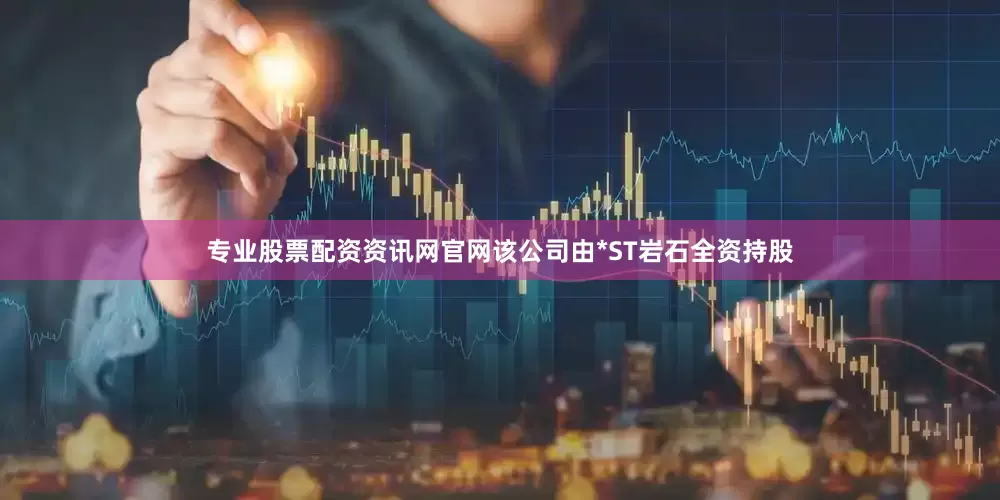 专业股票配资资讯网官网该公司由*ST岩石全资持股