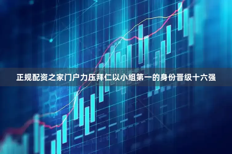 正规配资之家门户力压拜仁以小组第一的身份晋级十六强