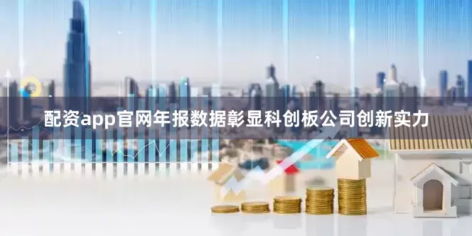 配资app官网年报数据彰显科创板公司创新实力