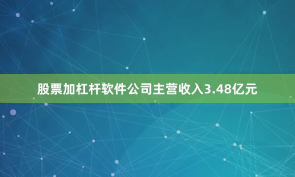 股票加杠杆软件公司主营收入3.48亿元