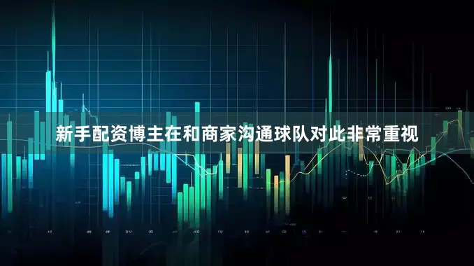 新手配资博主在和商家沟通球队对此非常重视