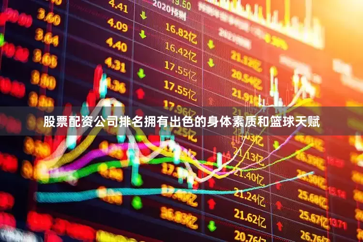 股票配资公司排名拥有出色的身体素质和篮球天赋