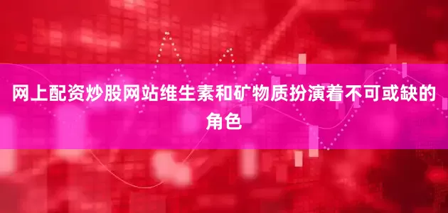 网上配资炒股网站维生素和矿物质扮演着不可或缺的角色