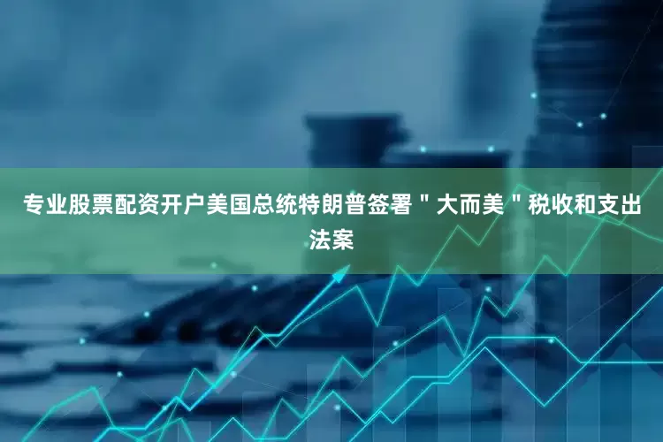专业股票配资开户美国总统特朗普签署＂大而美＂税收和支出法案