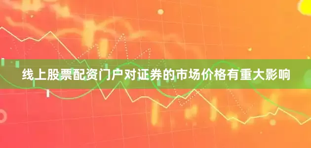 线上股票配资门户对证券的市场价格有重大影响