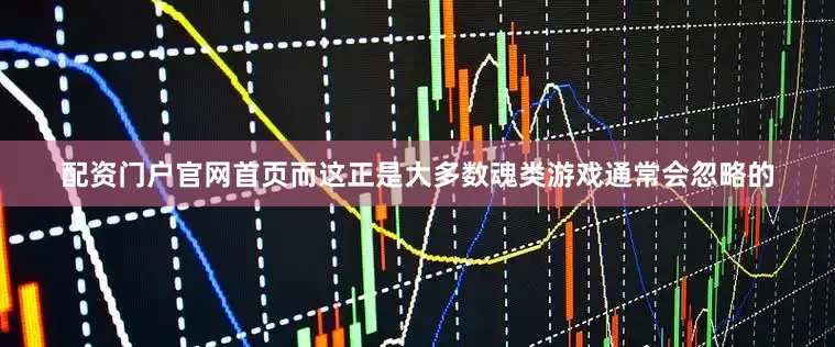 配资门户官网首页而这正是大多数魂类游戏通常会忽略的