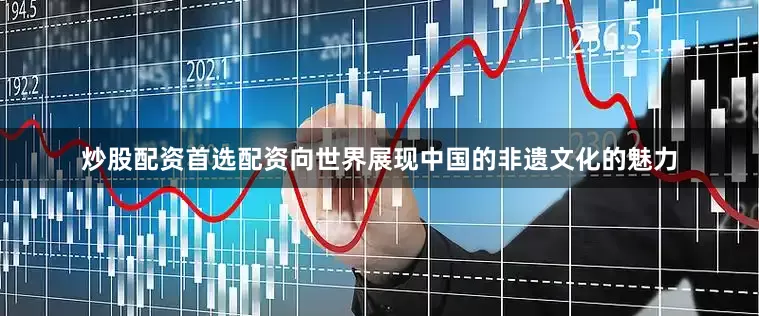 炒股配资首选配资向世界展现中国的非遗文化的魅力