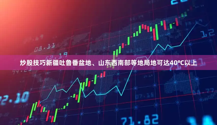 炒股技巧新疆吐鲁番盆地、山东西南部等地局地可达40℃以上