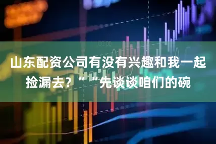 山东配资公司有没有兴趣和我一起捡漏去？”“先谈谈咱们的碗