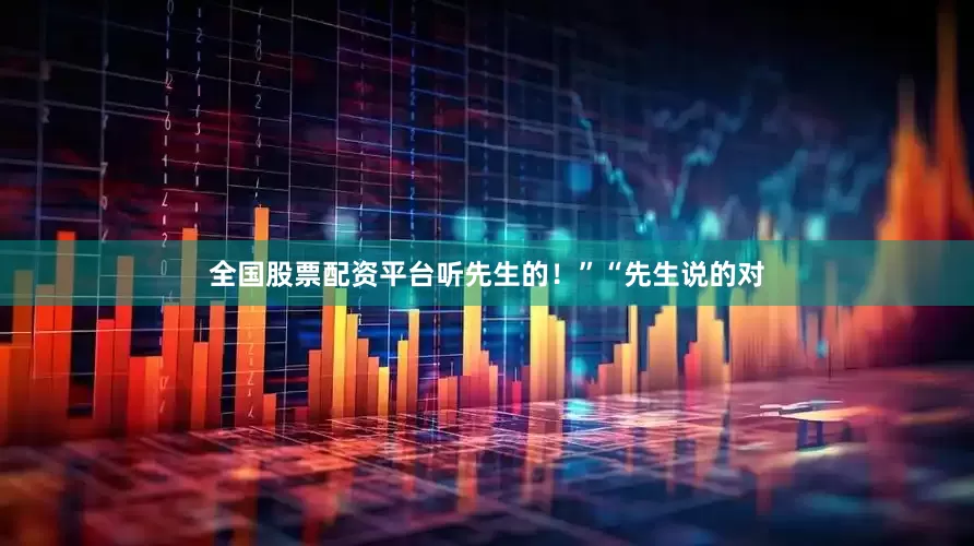 全国股票配资平台听先生的！”“先生说的对