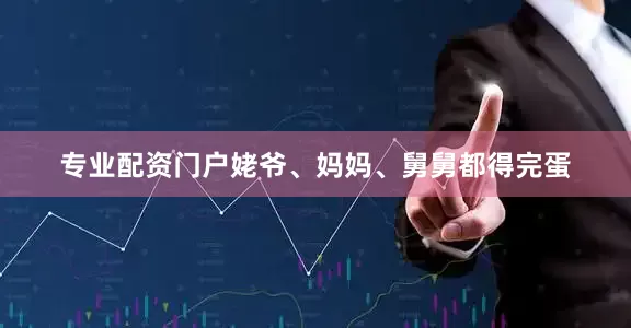 专业配资门户姥爷、妈妈、舅舅都得完蛋