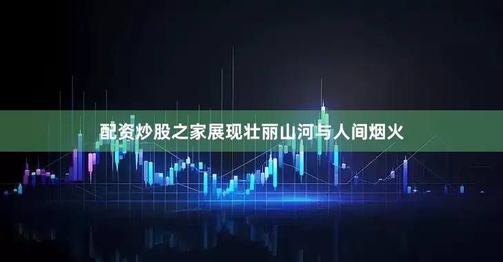 配资炒股之家展现壮丽山河与人间烟火