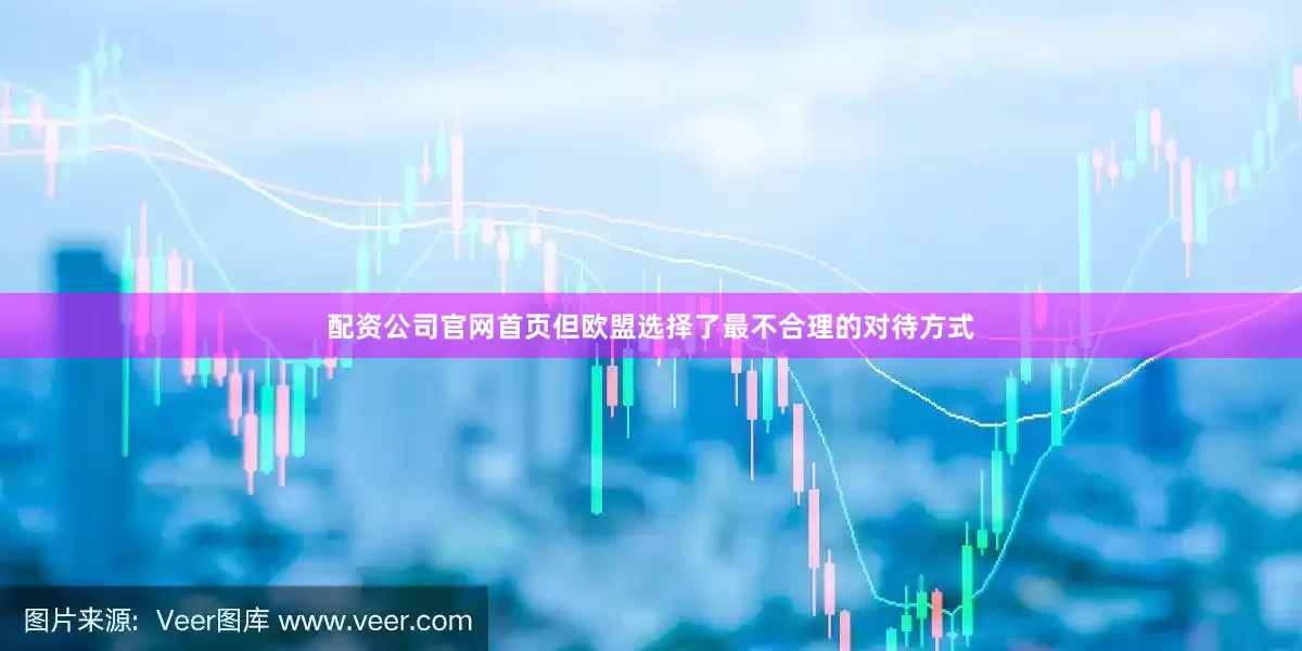 配资公司官网首页但欧盟选择了最不合理的对待方式
