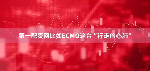 第一配资网比如ECMO这台“行走的心肺”