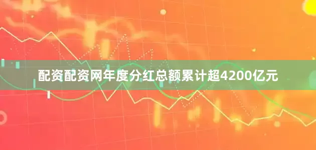 配资配资网年度分红总额累计超4200亿元