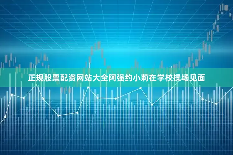 正规股票配资网站大全阿强约小莉在学校操场见面