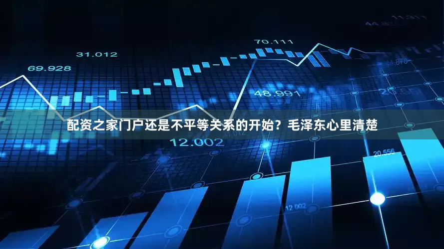 配资之家门户还是不平等关系的开始？毛泽东心里清楚