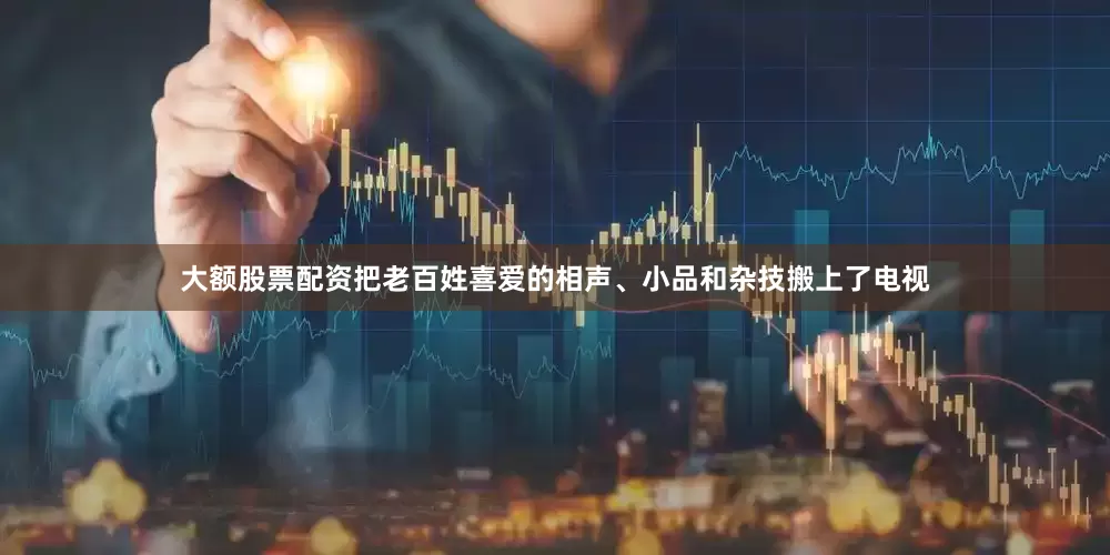 大额股票配资把老百姓喜爱的相声、小品和杂技搬上了电视