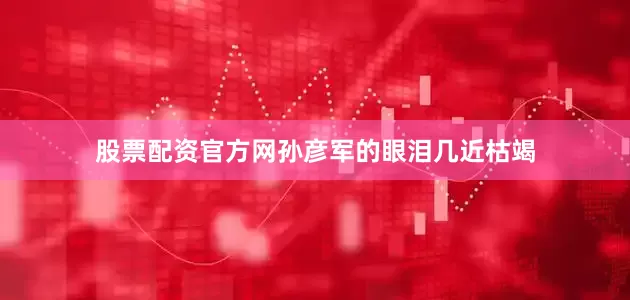 股票配资官方网孙彦军的眼泪几近枯竭