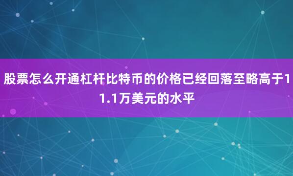 股票怎么开通杠杆比特币的价格已经回落至略高于11.1万美元的水平