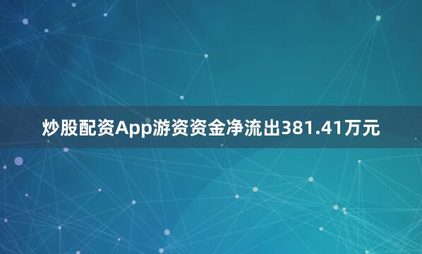 炒股配资App游资资金净流出381.41万元
