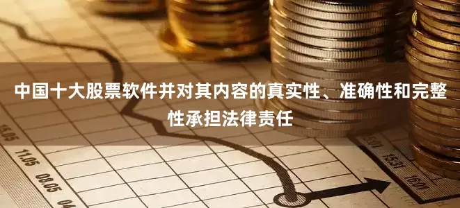 中国十大股票软件并对其内容的真实性、准确性和完整性承担法律责任