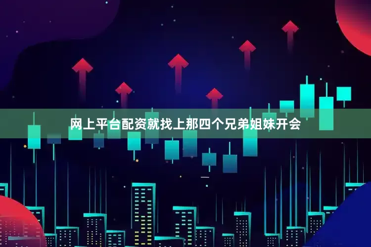 网上平台配资就找上那四个兄弟姐妹开会