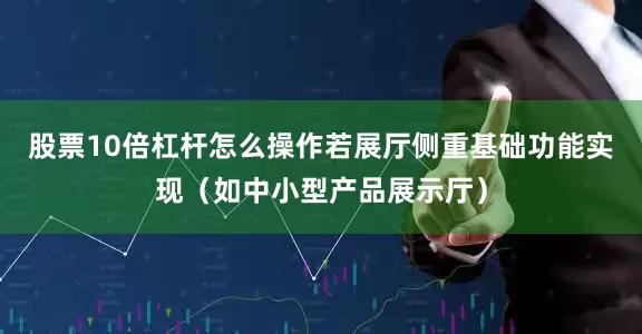 股票10倍杠杆怎么操作若展厅侧重基础功能实现（如中小型产品展示厅）