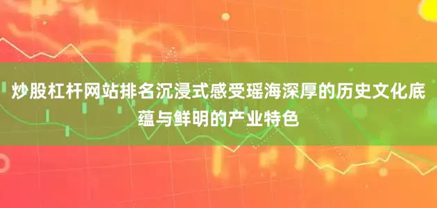 炒股杠杆网站排名沉浸式感受瑶海深厚的历史文化底蕴与鲜明的产业特色
