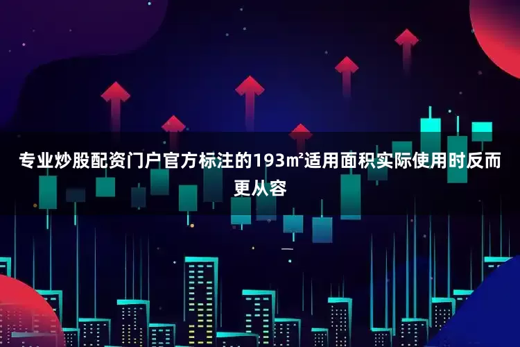 专业炒股配资门户官方标注的193㎡适用面积实际使用时反而更从容