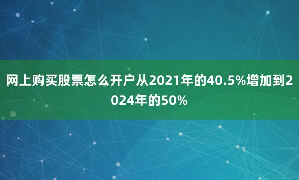 网上购买股票怎么开户从2021年的40.5%增加到2024年的50%