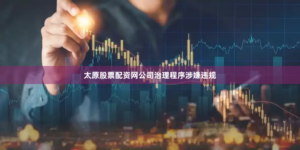 太原股票配资网公司治理程序涉嫌违规