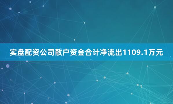 实盘配资公司散户资金合计净流出1109.1万元