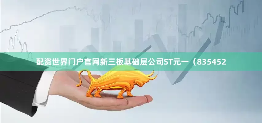 配资世界门户官网新三板基础层公司ST元一（835452