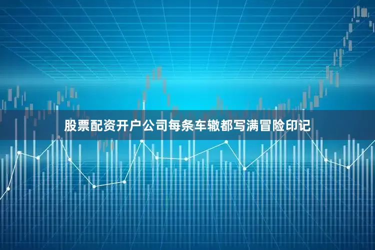 股票配资开户公司每条车辙都写满冒险印记