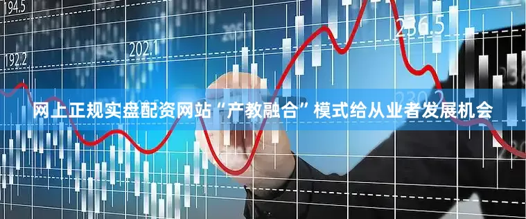 网上正规实盘配资网站“产教融合”模式给从业者发展机会