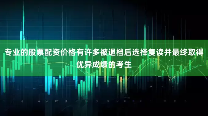 专业的股票配资价格有许多被退档后选择复读并最终取得优异成绩的考生