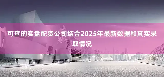可查的实盘配资公司结合2025年最新数据和真实录取情况