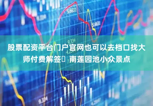 股票配资平台门户官网也可以去档口找大师付费解签✅南莲园池小众景点