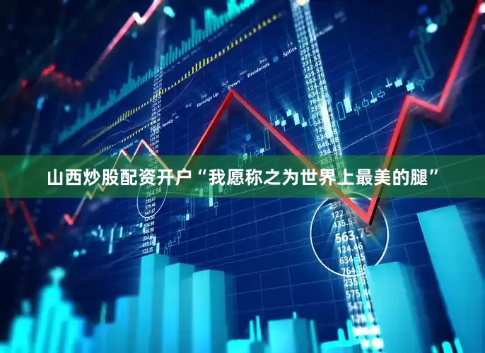 山西炒股配资开户“我愿称之为世界上最美的腿”