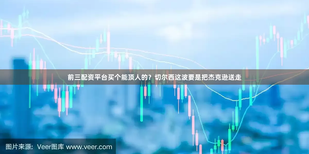 前三配资平台买个能顶人的？切尔西这波要是把杰克逊送走