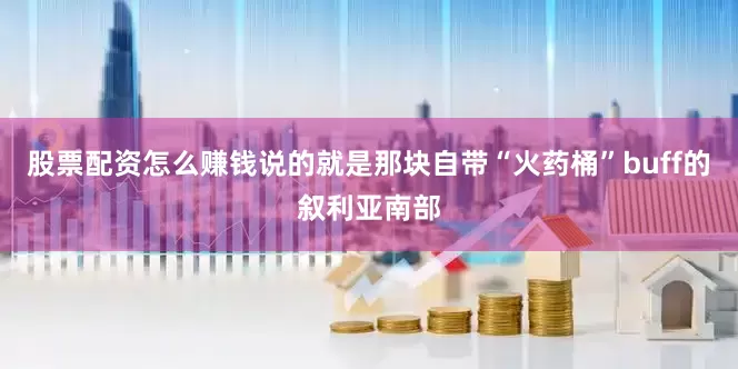 股票配资怎么赚钱说的就是那块自带“火药桶”buff的叙利亚南部