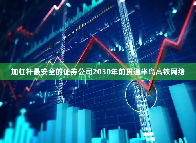 加杠杆最安全的证券公司2030年前贯通半岛高铁网络