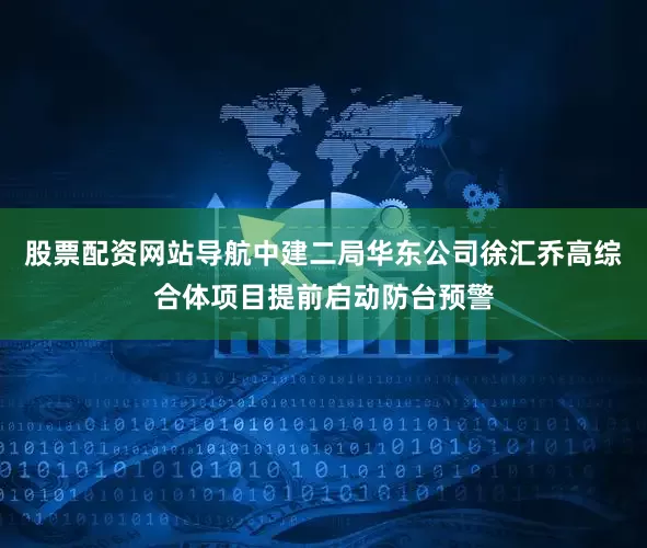 股票配资网站导航中建二局华东公司徐汇乔高综合体项目提前启动防台预警