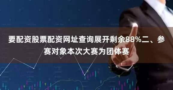 要配资股票配资网址查询展开剩余88%二、参赛对象本次大赛为团体赛