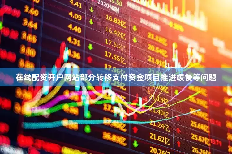 在线配资开户网站部分转移支付资金项目推进缓慢等问题