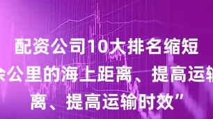 配资公司10大排名缩短1200余公里的海上距离、提高运输时效”