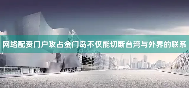 网络配资门户攻占金门岛不仅能切断台湾与外界的联系