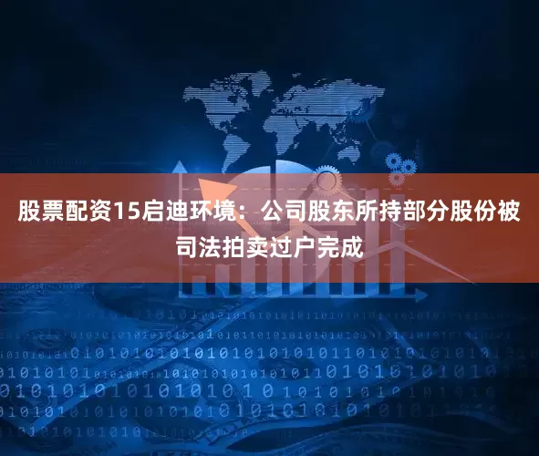 股票配资15启迪环境：公司股东所持部分股份被司法拍卖过户完成