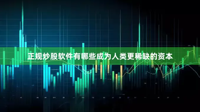 正规炒股软件有哪些成为人类更稀缺的资本